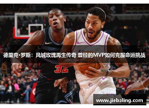德里克·罗斯:风城玫瑰再生传奇 曾经的MVP如何克服命运挑战
