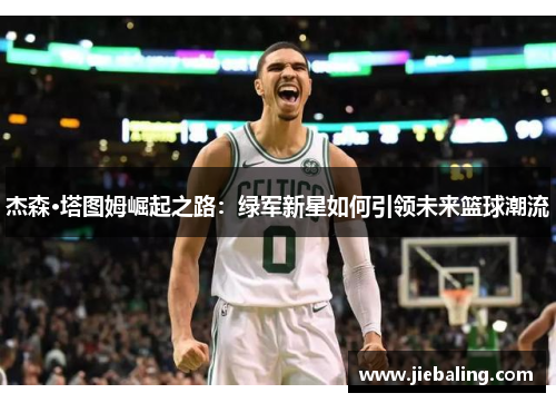 杰森·塔图姆崛起之路:绿军新星如何引领未来篮球潮流
