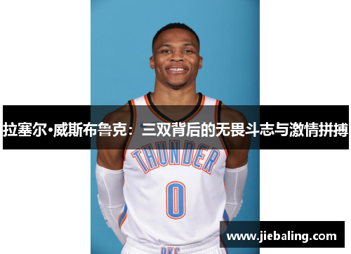 拉塞尔·威斯布鲁克:三双背后的无畏斗志与激情拼搏