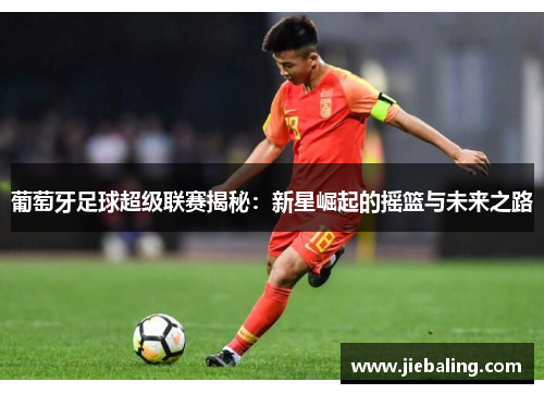 葡萄牙足球超级联赛揭秘:新星崛起的摇篮与未来之路