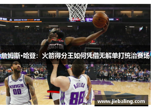 詹姆斯·哈登:火箭得分王如何凭借无解单打统治赛场