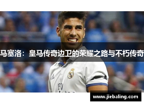 马塞洛:皇马传奇边卫的荣耀之路与不朽传奇