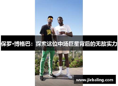 保罗·博格巴:探索这位中场巨星背后的无敌实力