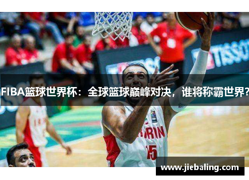 FIBA篮球世界杯:全球篮球巅峰对决,谁将称霸世界?