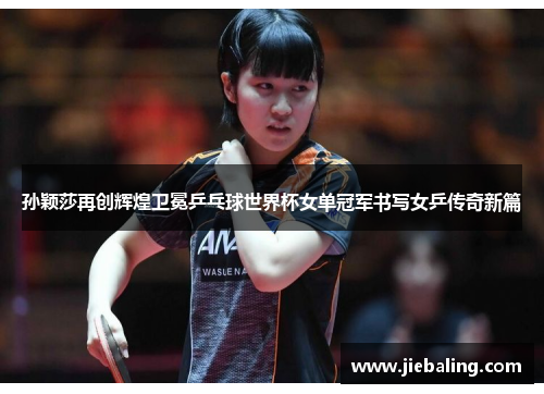 孙颖莎再创辉煌卫冕乒乓球世界杯女单冠军书写女乒传奇新篇 孙颖莎再创辉煌卫冕乒乓球世界杯女单冠军书写女乒传奇新篇