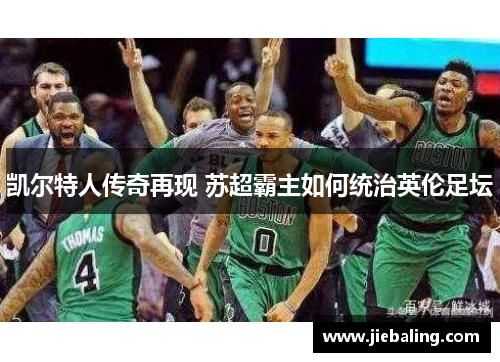 凯尔特人传奇再现 苏超霸主如何统治英伦足坛 凯尔特人传奇再现 苏超霸主如何统治英伦足坛