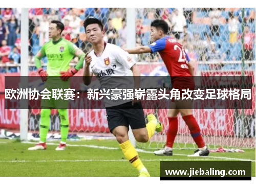 欧洲协会联赛:新兴豪强崭露头角改变足球格局