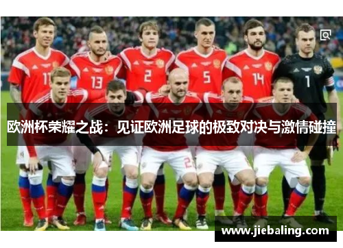 欧洲杯荣耀之战:见证欧洲足球的极致对决与激情碰撞