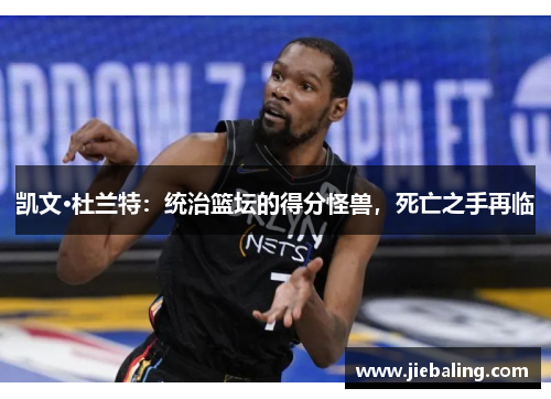 凯文·杜兰特:统治篮坛的得分怪兽,死亡之手再临