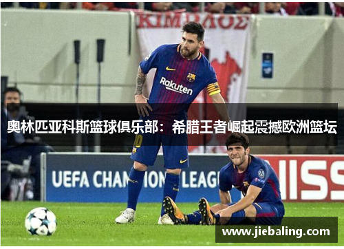 奥林匹亚科斯篮球俱乐部:希腊王者崛起震撼欧洲篮坛