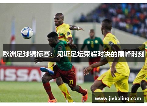 欧洲足球锦标赛:见证足坛荣耀对决的巅峰时刻