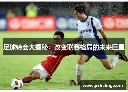 足球转会大揭秘:改变联赛格局的未来巨星