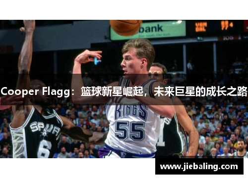 Cooper Flagg:篮球新星崛起,未来巨星的成长之路