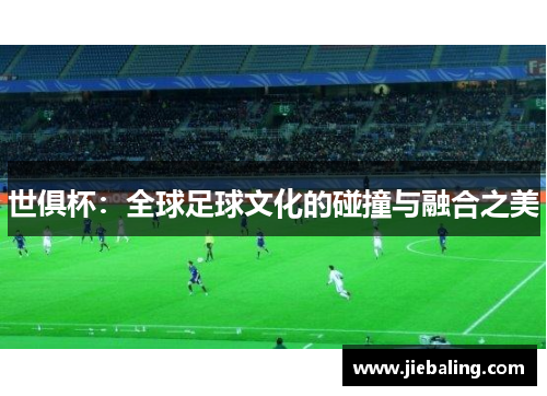 世俱杯:全球足球文化的碰撞与融合之美