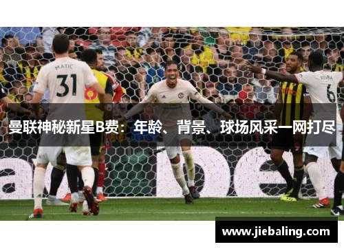 曼联神秘新星B费:年龄、背景、球场风采一网打尽