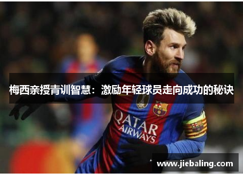 梅西亲授青训智慧:激励年轻球员走向成功的秘诀